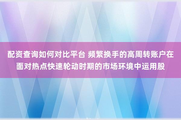 配资查询如何对比平台 频繁换手的高周转账户在面对热点快速轮动时期的市场环境中运用股