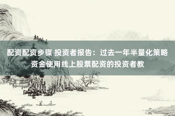 配资配资步骤 投资者报告：过去一年半量化策略资金使用线上股票配资的投资者教