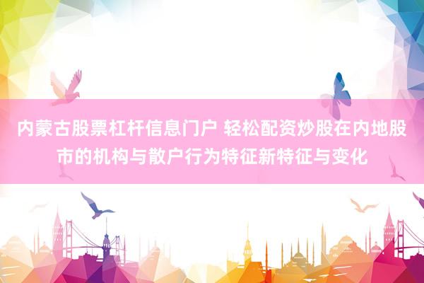 内蒙古股票杠杆信息门户 轻松配资炒股在内地股市的机构与散户行为特征新特征与变化