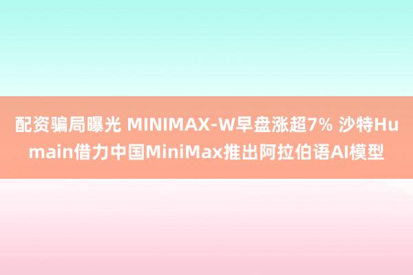 配资骗局曝光 MINIMAX-W早盘涨超7% 沙特Humain借力中国MiniMax推出阿拉伯语AI模型