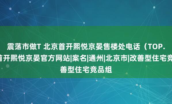 震荡市做T 北京首开熙悦京晏售楼处电话（TOP.1）首开熙悦京晏官方网站|案名|通州|北京市|改善型住宅竞品组
