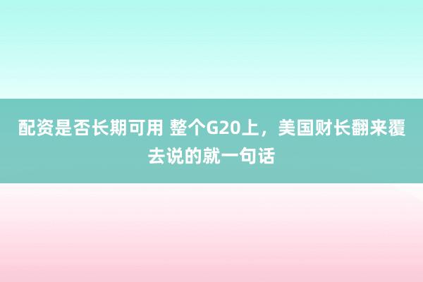 配资是否长期可用 整个G20上，美国财长翻来覆去说的就一句话