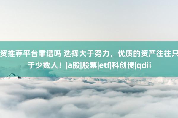 配资推荐平台靠谱吗 选择大于努力，优质的资产往往只属于少数人！|a股|股票|etf|科创债|qdii