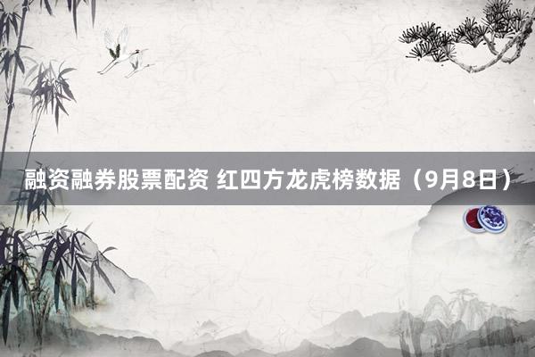 融资融券股票配资 红四方龙虎榜数据（9月8日）
