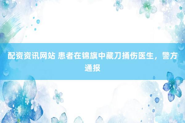 配资资讯网站 患者在锦旗中藏刀捅伤医生，警方通报