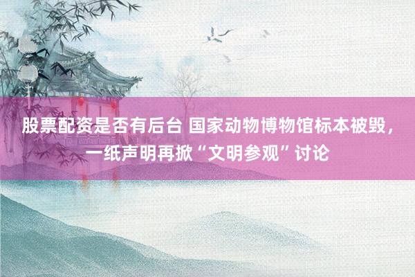股票配资是否有后台 国家动物博物馆标本被毁，一纸声明再掀“文明参观”讨论