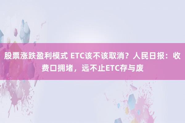 股票涨跌盈利模式 ETC该不该取消？人民日报：收费口拥堵，远不止ETC存与废