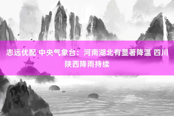 志远优配 中央气象台：河南湖北有显著降温 四川陕西降雨持续