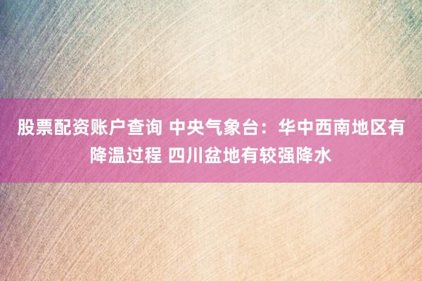 股票配资账户查询 中央气象台：华中西南地区有降温过程 四川盆地有较强降水