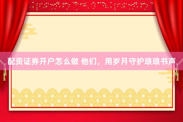 配资证券开户怎么做 他们，用岁月守护琅琅书声