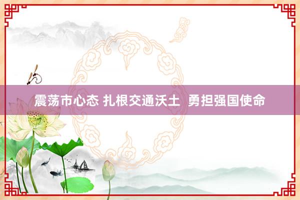 震荡市心态 扎根交通沃土  勇担强国使命