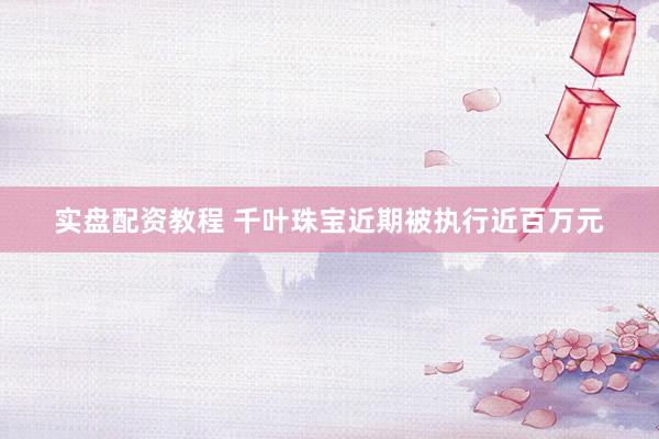 实盘配资教程 千叶珠宝近期被执行近百万元