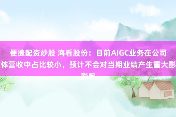 便捷配资炒股 海看股份：目前AIGC业务在公司整体营收中占比较小，预计不会对当期业绩产生重大影响