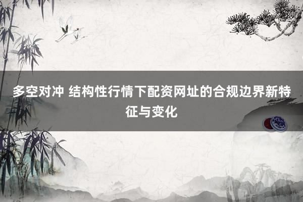多空对冲 结构性行情下配资网址的合规边界新特征与变化