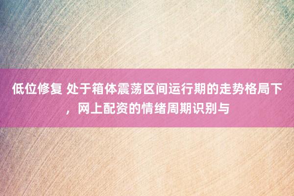 低位修复 处于箱体震荡区间运行期的走势格局下，网上配资的情绪周期识别与