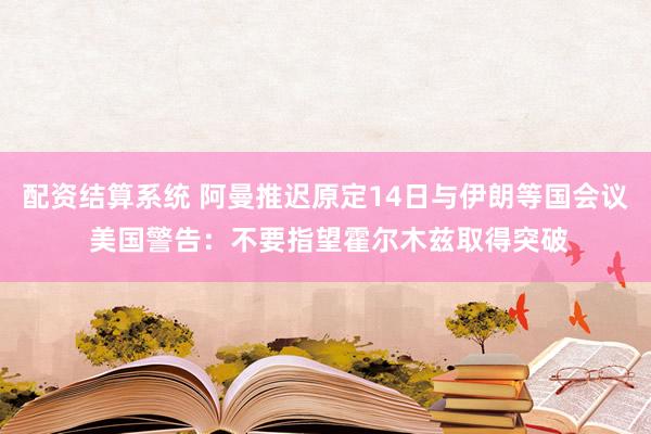 配资结算系统 阿曼推迟原定14日与伊朗等国会议 美国警告：不要指望霍尔木兹取得突破
