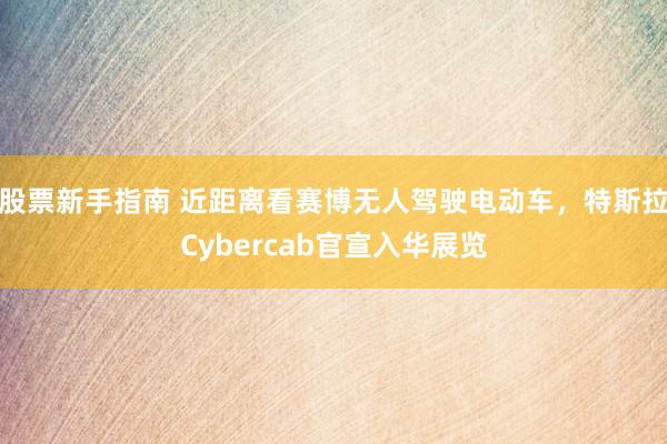 股票新手指南 近距离看赛博无人驾驶电动车，特斯拉Cybercab官宣入华展览