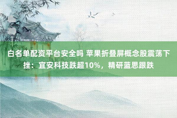 白名单配资平台安全吗 苹果折叠屏概念股震荡下挫：宜安科技跌超10%，精研蓝思跟跌