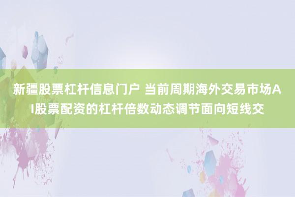 新疆股票杠杆信息门户 当前周期海外交易市场AI股票配资的杠杆倍数动态调节面向短线交