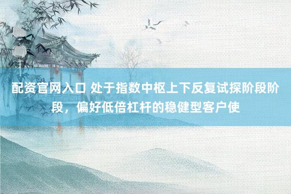 配资官网入口 处于指数中枢上下反复试探阶段阶段，偏好低倍杠杆的稳健型客户使