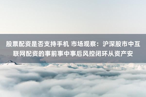 股票配资是否支持手机 市场观察：沪深股市中互联网配资的事前事中事后风控闭环从资产安