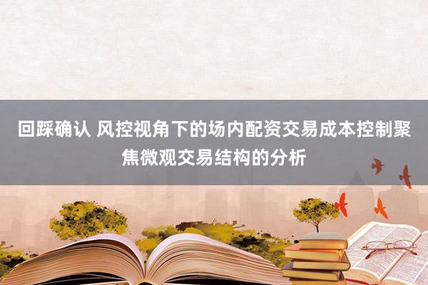 回踩确认 风控视角下的场内配资交易成本控制聚焦微观交易结构的分析