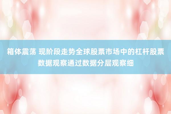 箱体震荡 现阶段走势全球股票市场中的杠杆股票数据观察通过数据分层观察细