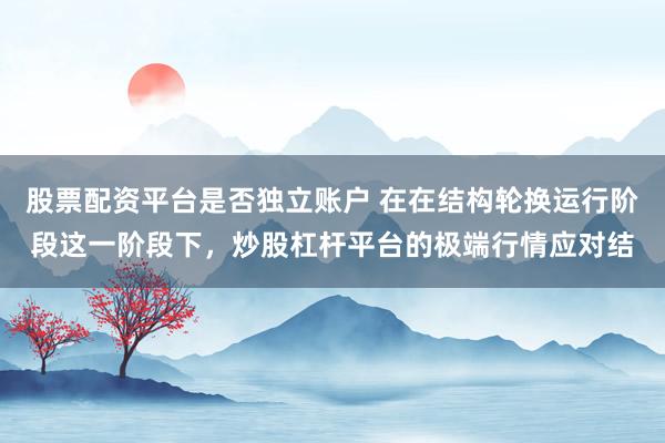 股票配资平台是否独立账户 在在结构轮换运行阶段这一阶段下，炒股杠杆平台的极端行情应对结