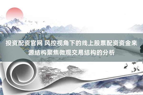 投资配资官网 风控视角下的线上股票配资资金来源结构聚焦微观交易结构的分析