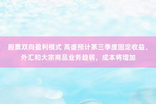 股票双向盈利模式 高盛预计第三季度固定收益、外汇和大宗商品业务趋弱，成本将增加