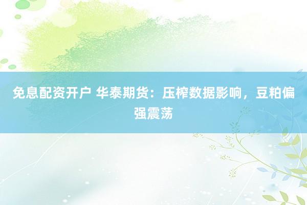 免息配资开户 华泰期货：压榨数据影响，豆粕偏强震荡
