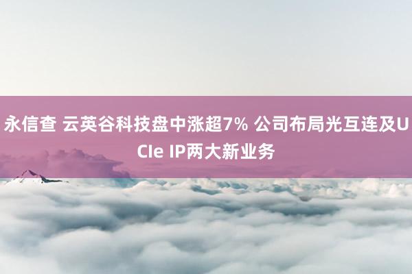 永信查 云英谷科技盘中涨超7% 公司布局光互连及UCIe IP两大新业务