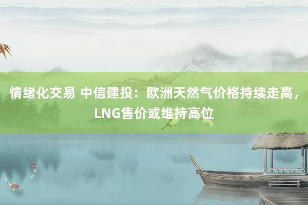 情绪化交易 中信建投：欧洲天然气价格持续走高，LNG售价或维持高位