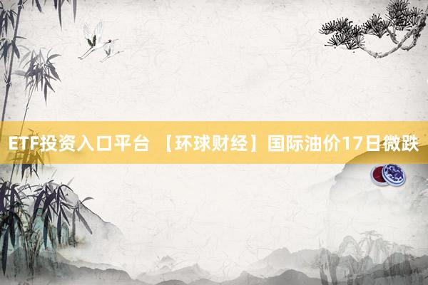 ETF投资入口平台 【环球财经】国际油价17日微跌