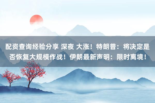 配资查询经验分享 深夜 大涨！特朗普：将决定是否恢复大规模作战！伊朗最新声明：限时离境！