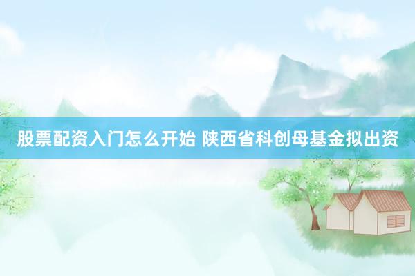 股票配资入门怎么开始 陕西省科创母基金拟出资