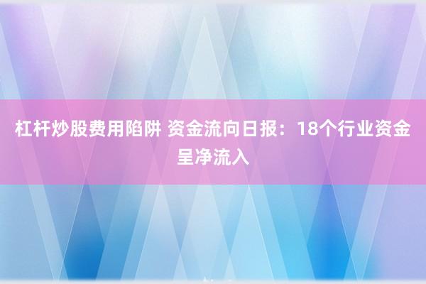 杠杆炒股费用陷阱 资金流向日报：18个行业资金呈净流入