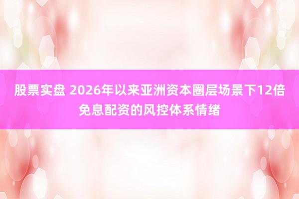 股票实盘 2026年以来亚洲资本圈层场景下12倍免息配资的风控体系情绪