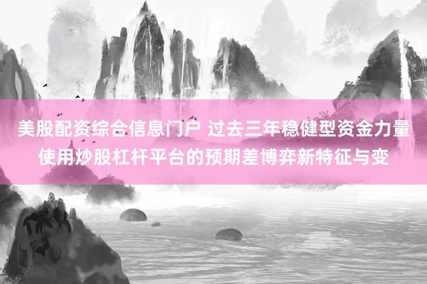 美股配资综合信息门户 过去三年稳健型资金力量使用炒股杠杆平台的预期差博弈新特征与变