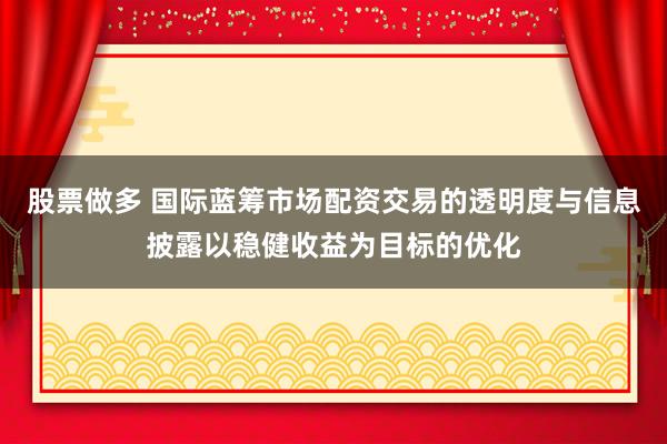 股票做多 国际蓝筹市场配资交易的透明度与信息披露以稳健收益为目标的优化