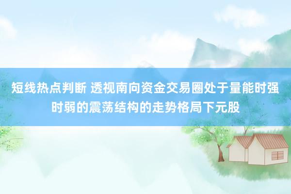 短线热点判断 透视南向资金交易圈处于量能时强时弱的震荡结构的走势格局下元股