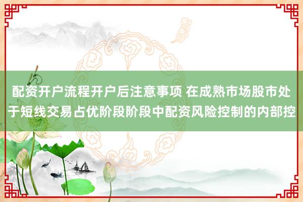 配资开户流程开户后注意事项 在成熟市场股市处于短线交易占优阶段阶段中配资风险控制的内部控