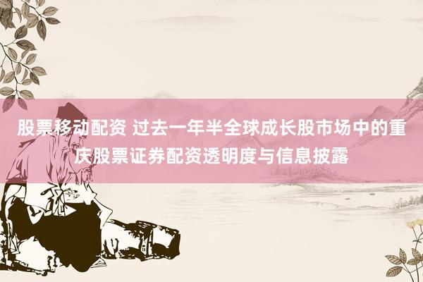 股票移动配资 过去一年半全球成长股市场中的重庆股票证券配资透明度与信息披露