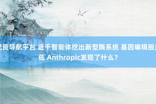 配资导航平台 近千智能体挖出新型酶系统 基因编辑股走低 Anthropic发现了什么？