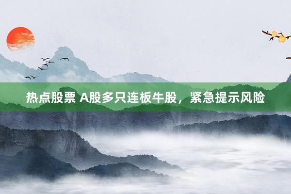热点股票 A股多只连板牛股，紧急提示风险