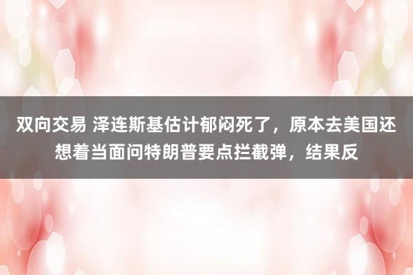 双向交易 泽连斯基估计郁闷死了，原本去美国还想着当面问特朗普要点拦截弹，结果反
