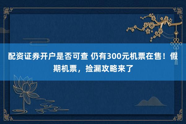 配资证券开户是否可查 仍有300元机票在售！假期机票，捡漏攻略来了
