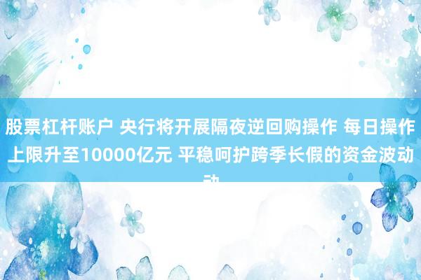 股票杠杆账户 央行将开展隔夜逆回购操作 每日操作上限升至10000亿元 平稳呵护跨季长假的资金波动
