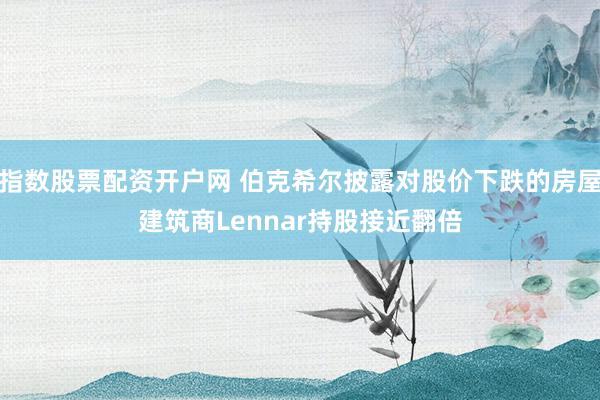 指数股票配资开户网 伯克希尔披露对股价下跌的房屋建筑商Lennar持股接近翻倍
