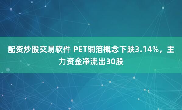 配资炒股交易软件 PET铜箔概念下跌3.14%，主力资金净流出30股